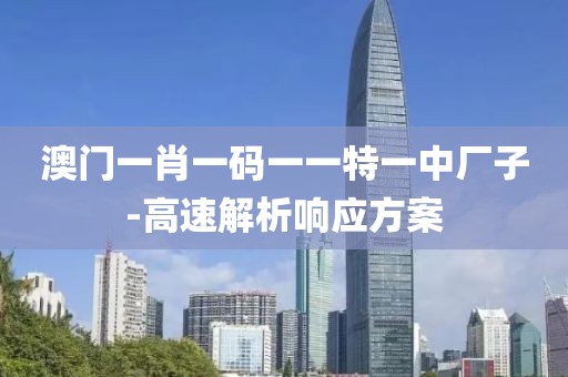澳門一肖一碼一一特一中廠子-高速解析響應(yīng)方案