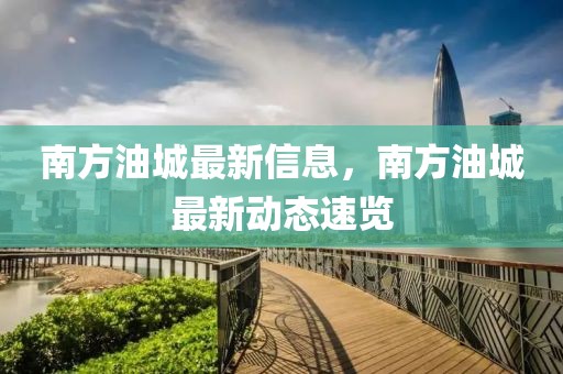 南方油城最新信息，南方油城最新動態(tài)速覽
