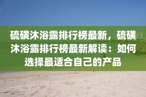 硫磺沐浴露排行榜最新，硫磺沐浴露排行榜最新解讀：如何選擇最適合自己的產(chǎn)品