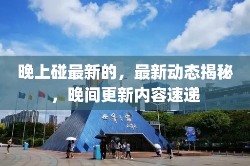 晚上碰最新的，最新動態(tài)揭秘，晚間更新內(nèi)容速遞