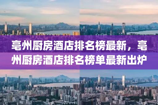 亳州廚房酒店排名榜最新，亳州廚房酒店排名榜單最新出爐