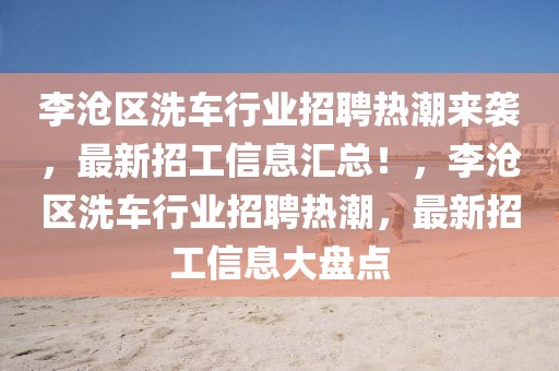 李滄區(qū)洗車行業(yè)招聘熱潮來襲，最新招工信息匯總！，李滄區(qū)洗車行業(yè)招聘熱潮，最新招工信息大盤點