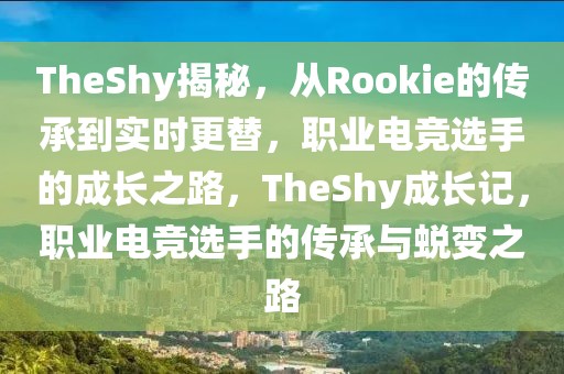 TheShy揭秘，從Rookie的傳承到實(shí)時(shí)更替，職業(yè)電競(jìng)選手的成長(zhǎng)之路，TheShy成長(zhǎng)記，職業(yè)電競(jìng)選手的傳承與蛻變之路
