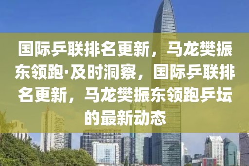 國際乒聯(lián)排名更新，馬龍樊振東領(lǐng)跑·及時洞察，國際乒聯(lián)排名更新，馬龍樊振東領(lǐng)跑乒壇的最新動態(tài)