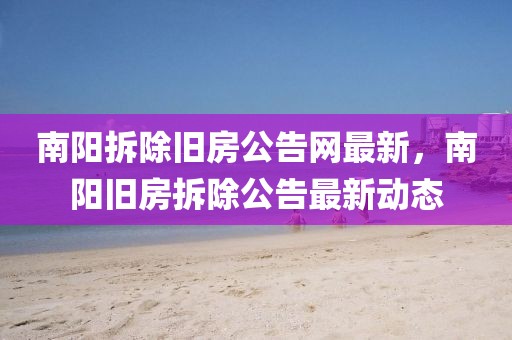 南陽拆除舊房公告網(wǎng)最新，南陽舊房拆除公告最新動態(tài)