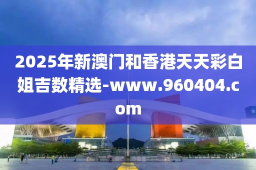 2025年新澳門和香港天天彩白姐吉數(shù)精選-www.960404.com