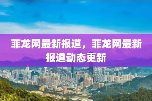 菲龍網(wǎng)最新報(bào)道，菲龍網(wǎng)最新報(bào)道動(dòng)態(tài)更新