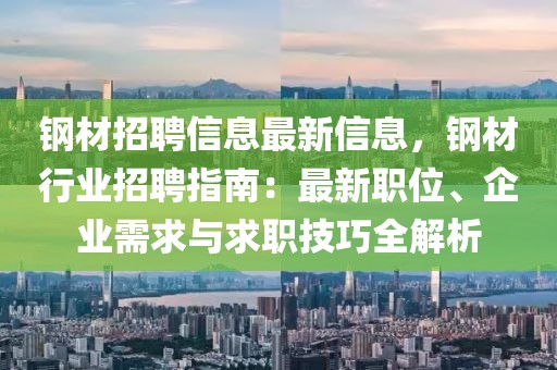 鋼材招聘信息最新信息，鋼材行業(yè)招聘指南：最新職位、企業(yè)需求與求職技巧全解析
