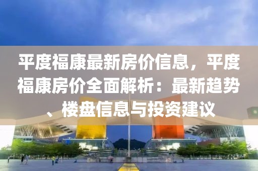 平度?？底钚路績r信息，平度?？捣績r全面解析：最新趨勢、樓盤信息與投資建議