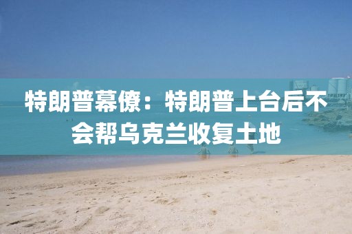 特朗普幕僚：特朗普上臺(tái)后不會(huì)幫烏克蘭收復(fù)土地