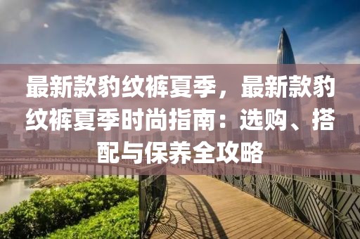 最新款豹紋褲夏季，最新款豹紋褲夏季時尚指南：選購、搭配與保養(yǎng)全攻略