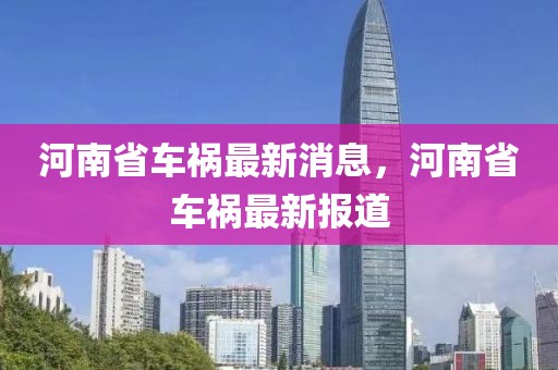 河南省車(chē)禍最新消息，河南省車(chē)禍最新報(bào)道