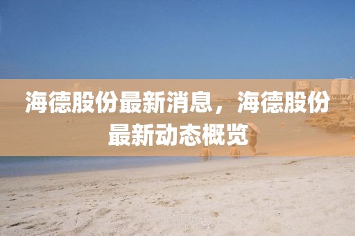 海德股份最新消息，海德股份最新動(dòng)態(tài)概覽