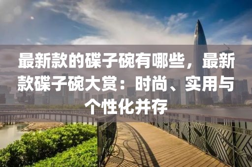 最新款的碟子碗有哪些，最新款碟子碗大賞：時(shí)尚、實(shí)用與個(gè)性化并存