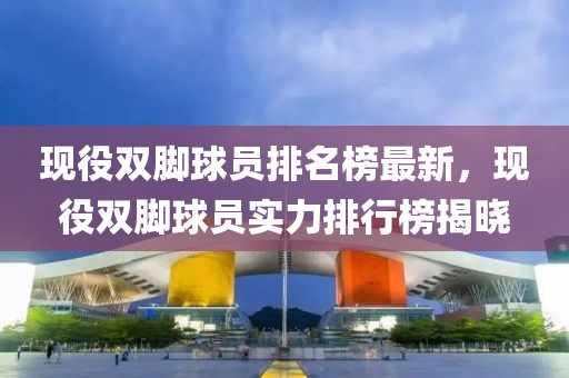 現(xiàn)役雙腳球員排名榜最新，現(xiàn)役雙腳球員實力排行榜揭曉