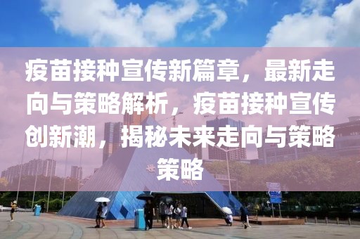 疫苗接種宣傳新篇章，最新走向與策略解析，疫苗接種宣傳創(chuàng)新潮，揭秘未來(lái)走向與策略策略