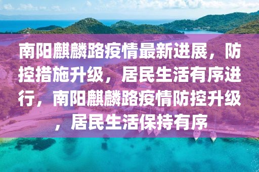 南陽麒麟路疫情最新進(jìn)展，防控措施升級，居民生活有序進(jìn)行，南陽麒麟路疫情防控升級，居民生活保持有序