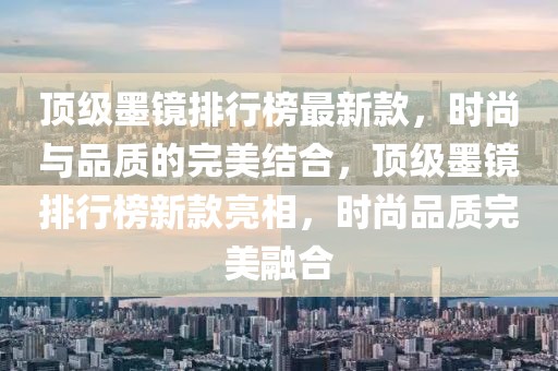 頂級墨鏡排行榜最新款，時尚與品質(zhì)的完美結(jié)合，頂級墨鏡排行榜新款亮相，時尚品質(zhì)完美融合