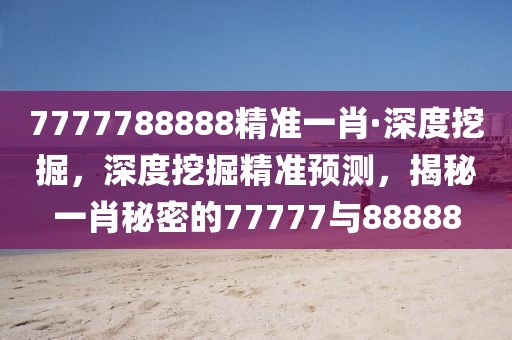7777788888精準(zhǔn)一肖·深度挖掘，深度挖掘精準(zhǔn)預(yù)測(cè)，揭秘一肖秘密的77777與88888