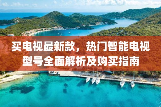 買電視最新款，熱門智能電視型號全面解析及購買指南
