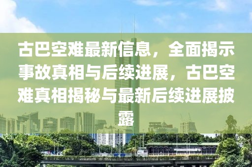 古巴空難最新信息，全面揭示事故真相與后續(xù)進(jìn)展，古巴空難真相揭秘與最新后續(xù)進(jìn)展披露