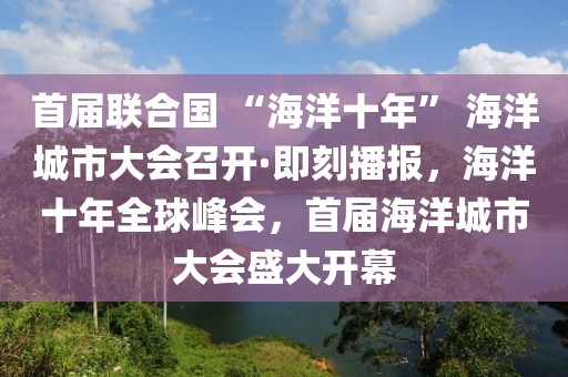 首屆聯(lián)合國(guó) “海洋十年” 海洋城市大會(huì)召開(kāi)·即刻播報(bào)，海洋十年全球峰會(huì)，首屆海洋城市大會(huì)盛大開(kāi)幕