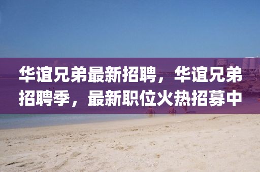 華誼兄弟最新招聘，華誼兄弟招聘季，最新職位火熱招募中