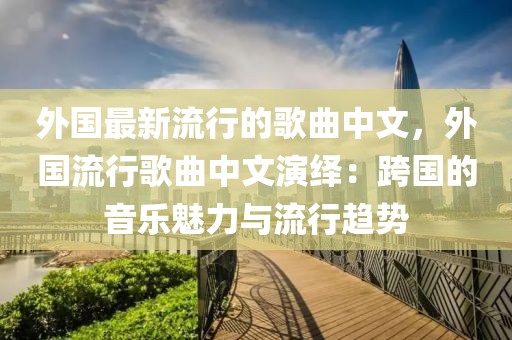 外國最新流行的歌曲中文，外國流行歌曲中文演繹：跨國的音樂魅力與流行趨勢