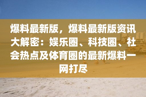 爆料最新版，爆料最新版資訊大解密：娛樂圈、科技圈、社會熱點(diǎn)及體育圈的最新爆料一網(wǎng)打盡