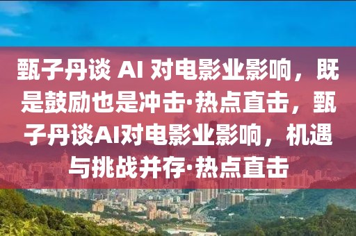 甄子丹談 AI 對電影業(yè)影響，既是鼓勵也是沖擊·熱點直擊，甄子丹談AI對電影業(yè)影響，機遇與挑戰(zhàn)并存·熱點直擊