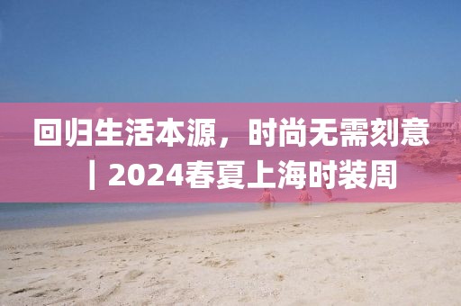 回歸生活本源，時(shí)尚無(wú)需刻意｜2024春夏上海時(shí)裝周