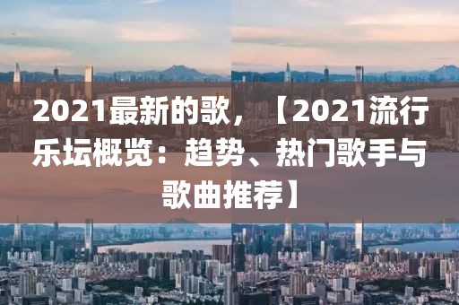 2021最新的歌，【2021流行樂壇概覽：趨勢(shì)、熱門歌手與歌曲推薦】