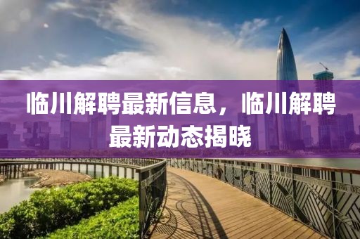 臨川解聘最新信息，臨川解聘最新動(dòng)態(tài)揭曉