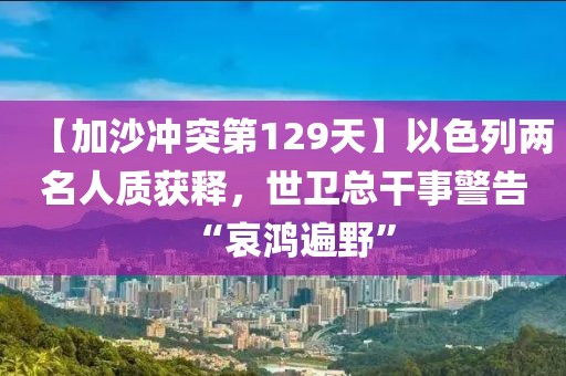 【加沙沖突第129天】以色列兩名人質(zhì)獲釋，世衛(wèi)總干事警告“哀鴻遍野”