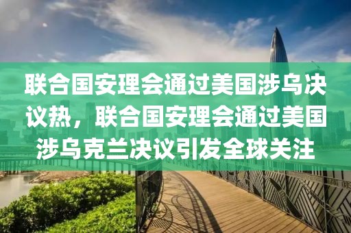 聯(lián)合國(guó)安理會(huì)通過(guò)美國(guó)涉烏決議熱，聯(lián)合國(guó)安理會(huì)通過(guò)美國(guó)涉烏克蘭決議引發(fā)全球關(guān)注