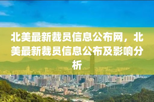 北美最新裁員信息公布網(wǎng)，北美最新裁員信息公布及影響分析