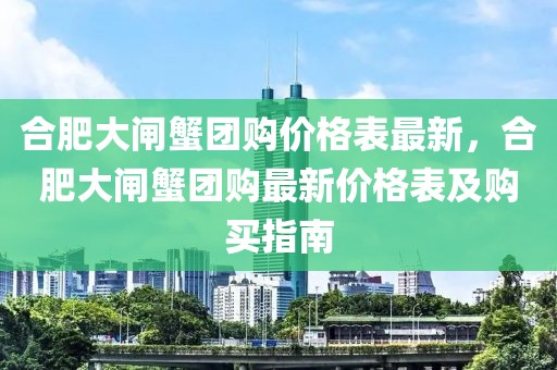 合肥大閘蟹團(tuán)購(gòu)價(jià)格表最新，合肥大閘蟹團(tuán)購(gòu)最新價(jià)格表及購(gòu)買指南