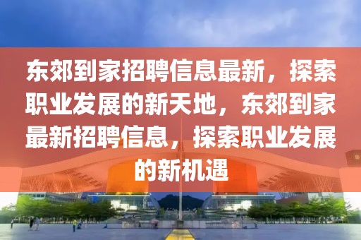 東郊到家招聘信息最新，探索職業(yè)發(fā)展的新天地，東郊到家最新招聘信息，探索職業(yè)發(fā)展的新機(jī)遇