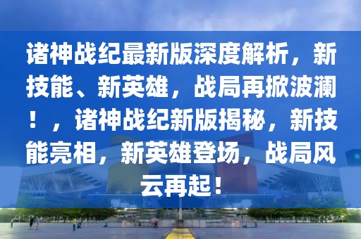 諸神戰(zhàn)紀最新版深度解析，新技能、新英雄，戰(zhàn)局再掀波瀾！，諸神戰(zhàn)紀新版揭秘，新技能亮相，新英雄登場，戰(zhàn)局風云再起！