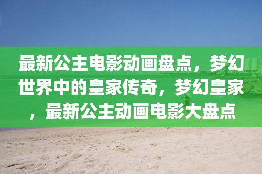 最新公主電影動(dòng)畫(huà)盤(pán)點(diǎn)，夢(mèng)幻世界中的皇家傳奇，夢(mèng)幻皇家，最新公主動(dòng)畫(huà)電影大盤(pán)點(diǎn)