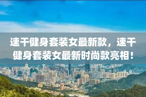 速干健身套裝女最新款，速干健身套裝女最新時(shí)尚款亮相！