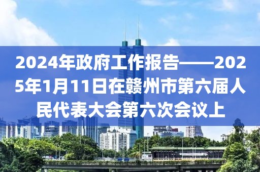 2024年政府工作報(bào)告——2025年1月11日在贛州市第六屆人民代表大會(huì)第六次會(huì)議上