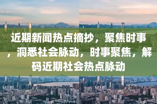 近期新聞熱點摘抄，聚焦時事，洞悉社會脈動，時事聚焦，解碼近期社會熱點脈動