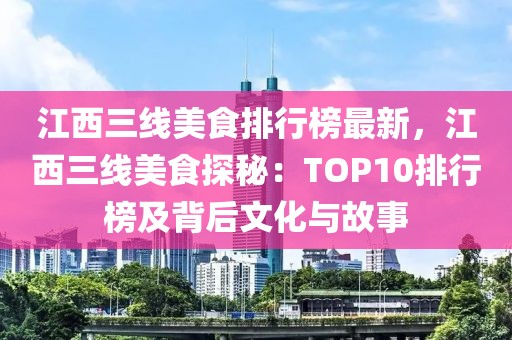 江西三線美食排行榜最新，江西三線美食探秘：TOP10排行榜及背后文化與故事