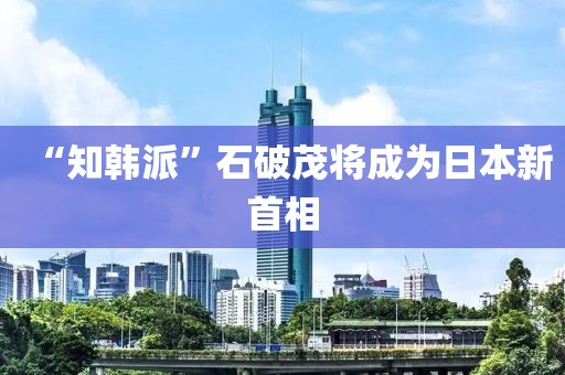 “知韓派”石破茂將成為日本新首相