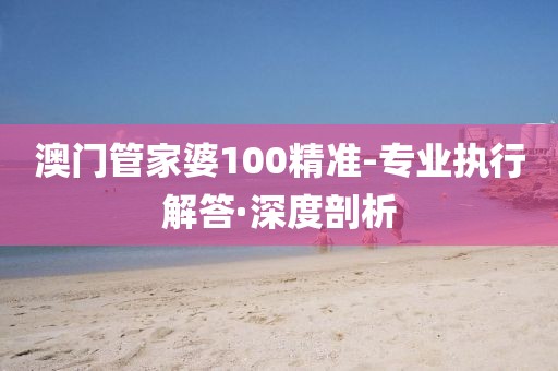 澳門管家婆100精準(zhǔn)-專業(yè)執(zhí)行解答·深度剖析