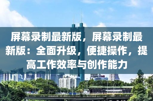屏幕錄制最新版，屏幕錄制最新版：全面升級，便捷操作，提高工作效率與創(chuàng)作能力