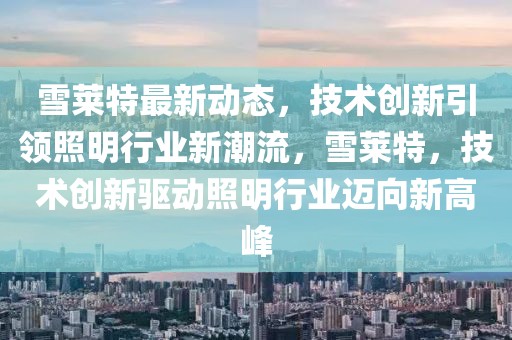 雪萊特最新動(dòng)態(tài)，技術(shù)創(chuàng)新引領(lǐng)照明行業(yè)新潮流，雪萊特，技術(shù)創(chuàng)新驅(qū)動(dòng)照明行業(yè)邁向新高峰