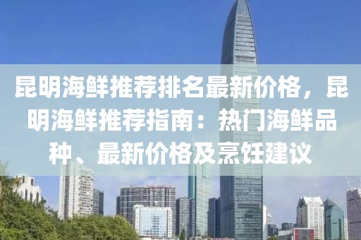 昆明海鮮推薦排名最新價格，昆明海鮮推薦指南：熱門海鮮品種、最新價格及烹飪建議
