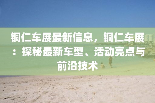 銅仁車展最新信息，銅仁車展：探秘最新車型、活動(dòng)亮點(diǎn)與前沿技術(shù)
